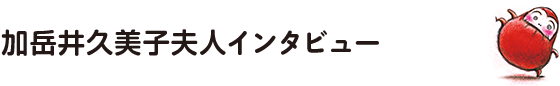 加岳井久美子夫人インタビュー