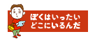 ぼくはいったいどこにいるんだ