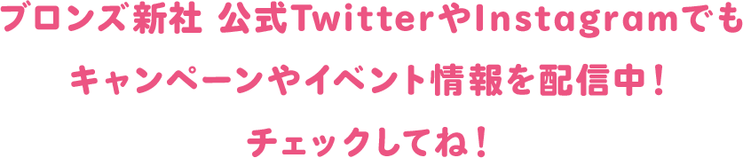 ブロンズ新社 公式TwitterやInstagramでもキャンペーンやイベント情報を配信中！チェックしてね！