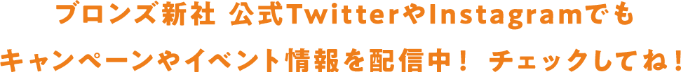 ブロンズ新社 公式TwitterやInstagramでもキャンペーンやイベント情報を配信中！チェックしてね！