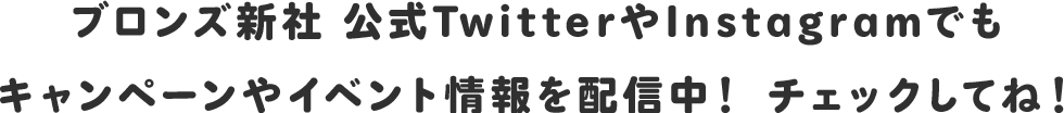 ブロンズ新社 公式TwitterやInstagramでもキャンペーンやイベント情報を配信中！チェックしてね！