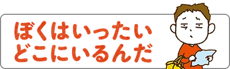 ぼくはいったいどこにいるんだ